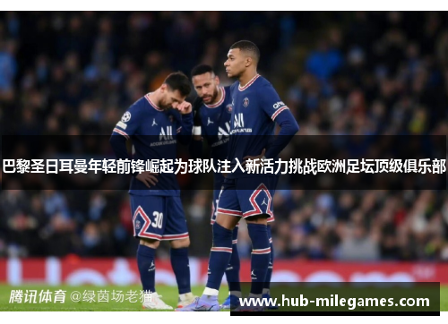 巴黎圣日耳曼年轻前锋崛起为球队注入新活力挑战欧洲足坛顶级俱乐部