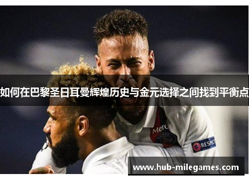 如何在巴黎圣日耳曼辉煌历史与金元选择之间找到平衡点