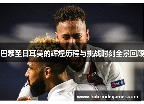 巴黎圣日耳曼的辉煌历程与挑战时刻全景回顾