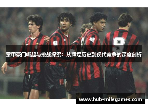 意甲豪门崛起与挑战探索：从辉煌历史到现代竞争的深度剖析