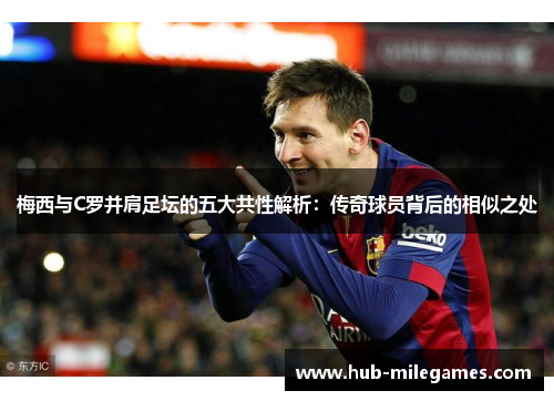 梅西与C罗并肩足坛的五大共性解析：传奇球员背后的相似之处