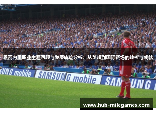 恩瓦内里职业生涯回顾与发展轨迹分析：从英超到国际赛场的转折与成就