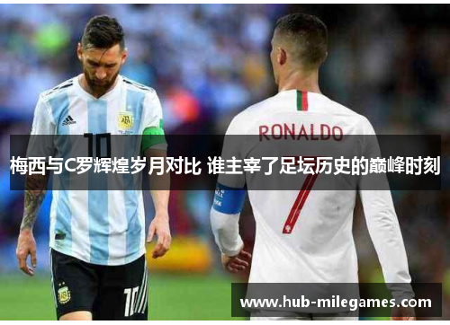 梅西与C罗辉煌岁月对比 谁主宰了足坛历史的巅峰时刻