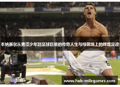 本纳赛尔从青涩少年到足球巨星的传奇人生与绿茵场上的辉煌足迹