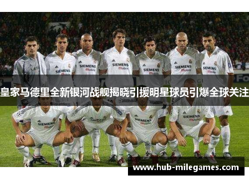 皇家马德里全新银河战舰揭晓引援明星球员引爆全球关注