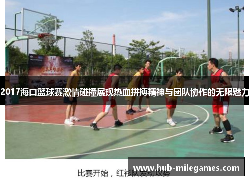 2017海口篮球赛激情碰撞展现热血拼搏精神与团队协作的无限魅力