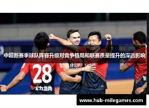 中超新赛季球队阵容升级对竞争格局和联赛质量提升的深远影响