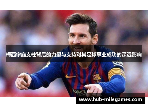 梅西家庭支柱背后的力量与支持对其足球事业成功的深远影响