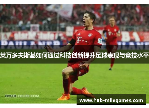 莱万多夫斯基如何通过科技创新提升足球表现与竞技水平