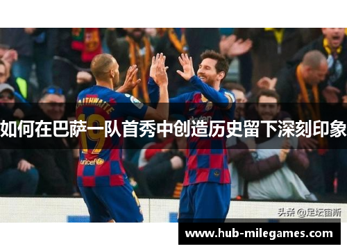 如何在巴萨一队首秀中创造历史留下深刻印象