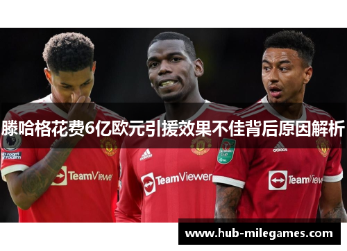 滕哈格花费6亿欧元引援效果不佳背后原因解析
