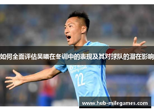 如何全面评估吴曦在冬训中的表现及其对球队的潜在影响