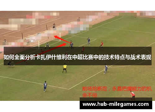如何全面分析卡扎伊什维利在中超比赛中的技术特点与战术表现