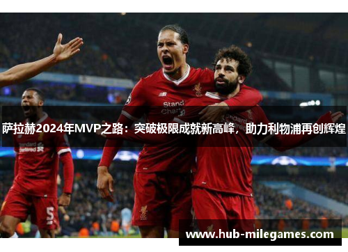 萨拉赫2024年MVP之路：突破极限成就新高峰，助力利物浦再创辉煌