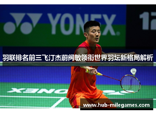 羽联排名前三飞汀杰蔚阀敏领衔世界羽坛新格局解析