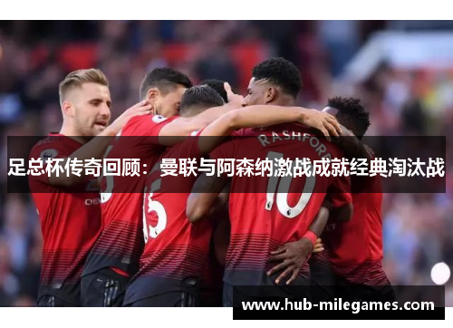 足总杯传奇回顾：曼联与阿森纳激战成就经典淘汰战