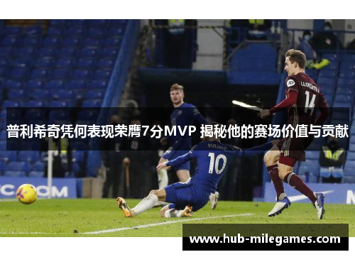 普利希奇凭何表现荣膺7分MVP 揭秘他的赛场价值与贡献