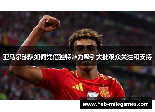 亚马尔球队如何凭借独特魅力吸引大批观众关注和支持