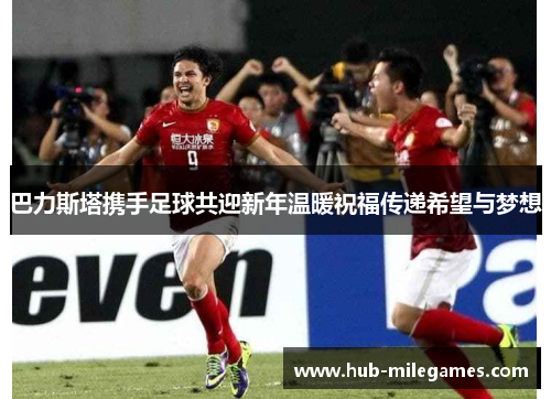 巴力斯塔携手足球共迎新年温暖祝福传递希望与梦想