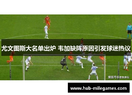 尤文图斯大名单出炉 韦加缺阵原因引发球迷热议