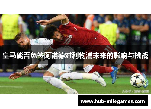 皇马能否免签阿诺德对利物浦未来的影响与挑战