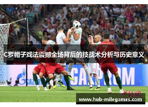 C罗帽子戏法震撼全场背后的技战术分析与历史意义