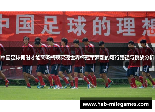 中国足球何时才能突破瓶颈实现世界杯冠军梦想的可行路径与挑战分析