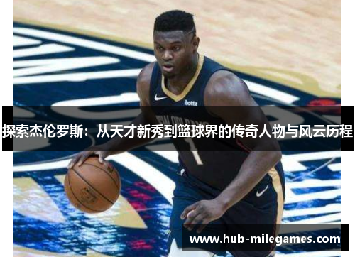 探索杰伦罗斯：从天才新秀到篮球界的传奇人物与风云历程