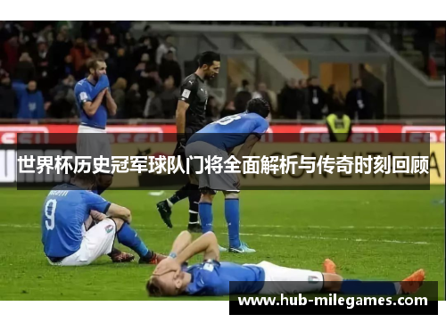 世界杯历史冠军球队门将全面解析与传奇时刻回顾