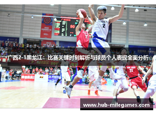 广西2-1黑龙江：比赛关键时刻解析与球员个人表现全面分析