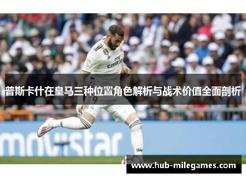 普斯卡什在皇马三种位置角色解析与战术价值全面剖析