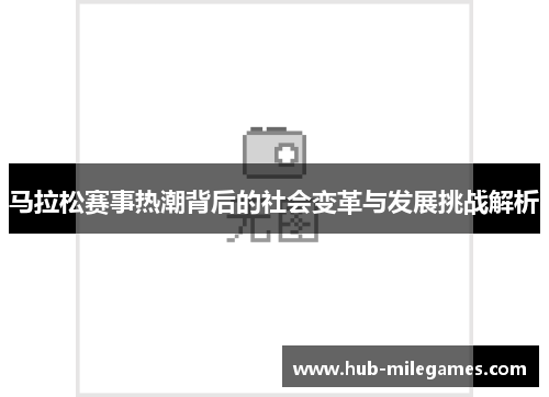 马拉松赛事热潮背后的社会变革与发展挑战解析