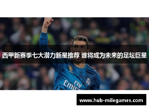 西甲新赛季七大潜力新星推荐 谁将成为未来的足坛巨星