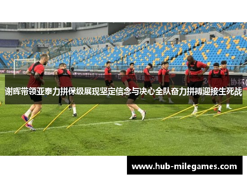谢晖带领亚泰力拼保级展现坚定信念与决心全队奋力拼搏迎接生死战