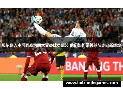 贝尔塔入主后阿森纳四大受益球员崛起 他们如何带领球队走向新辉煌