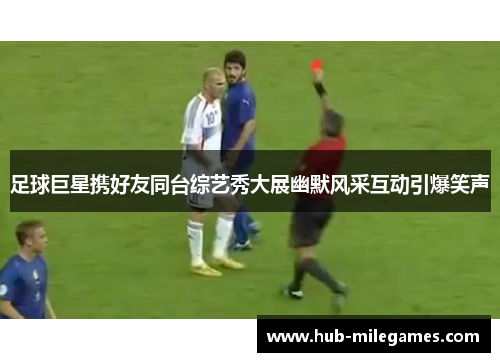 足球巨星携好友同台综艺秀大展幽默风采互动引爆笑声 足球巨星携好友同台综艺秀大展幽默风采互动引爆笑声