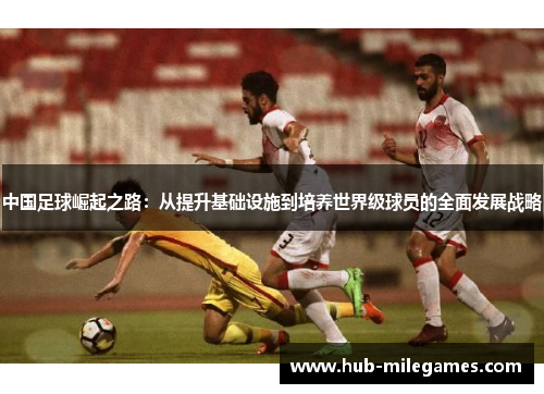 中国足球崛起之路:从提升基础设施到培养世界级球员的全面发展战略 中国足球崛起之路:从提升基础设施到培养世界级球员的全面发展战略