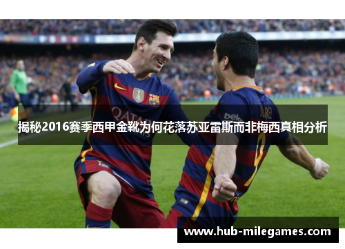 揭秘2016赛季西甲金靴为何花落苏亚雷斯而非梅西真相分析