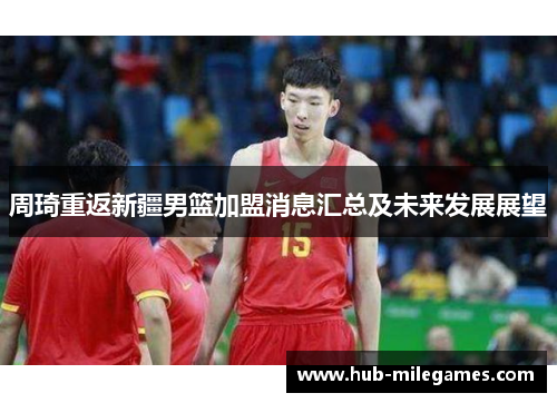 周琦重返新疆男篮加盟消息汇总及未来发展展望 周琦重返新疆男篮加盟消息汇总及未来发展展望