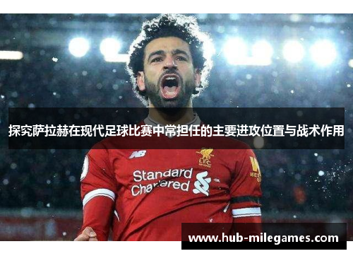 探究萨拉赫在现代足球比赛中常担任的主要进攻位置与战术作用 探究萨拉赫在现代足球比赛中常担任的主要进攻位置与战术作用