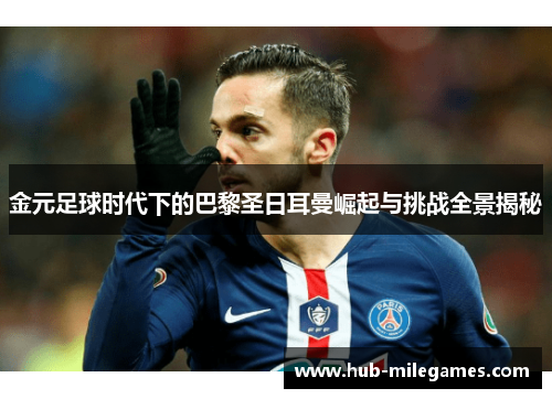 金元足球时代下的巴黎圣日耳曼崛起与挑战全景揭秘