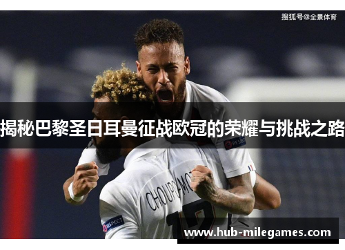 揭秘巴黎圣日耳曼征战欧冠的荣耀与挑战之路 揭秘巴黎圣日耳曼征战欧冠的荣耀与挑战之路