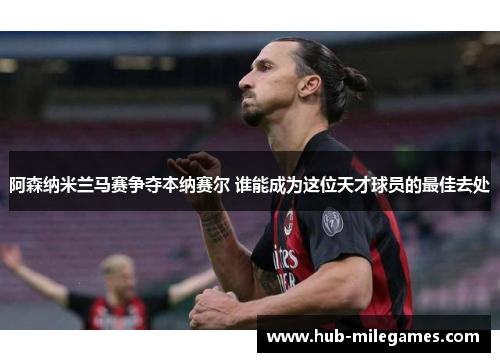 阿森纳米兰马赛争夺本纳赛尔 谁能成为这位天才球员的最佳去处 阿森纳米兰马赛争夺本纳赛尔 谁能成为这位天才球员的最佳去处