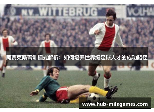 阿贾克斯青训模式解析:如何培养世界级足球人才的成功路径 阿贾克斯青训模式解析:如何培养世界级足球人才的成功路径