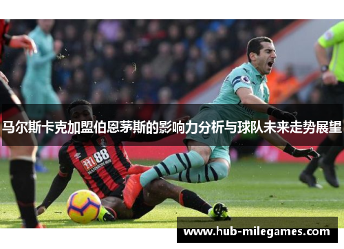 马尔斯卡克加盟伯恩茅斯的影响力分析与球队未来走势展望