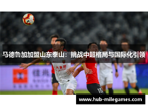 马德鲁加加盟山东泰山：挑战中超格局与国际化引领