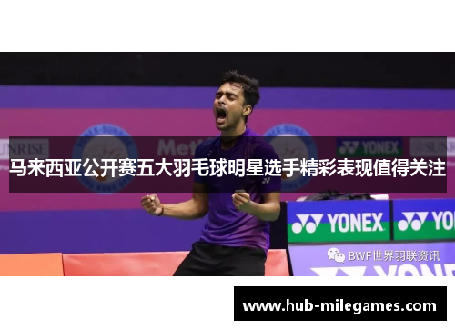 马来西亚公开赛五大羽毛球明星选手精彩表现值得关注
