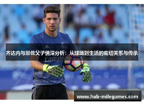齐达内与恩佐父子情深分析：从球场到生活的密切关系与传承