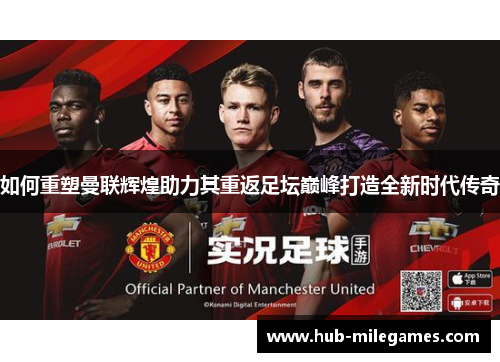 如何重塑曼联辉煌助力其重返足坛巅峰打造全新时代传奇